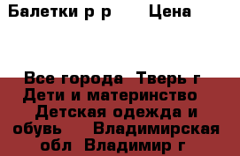 Балетки р-р 28 › Цена ­ 200 - Все города, Тверь г. Дети и материнство » Детская одежда и обувь   . Владимирская обл.,Владимир г.